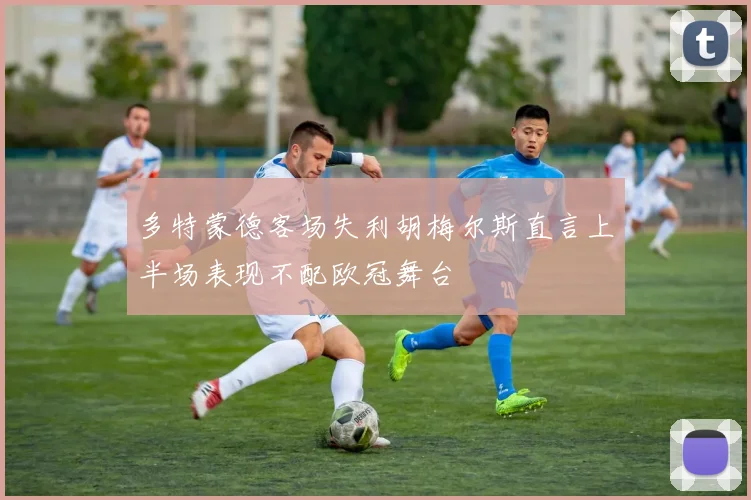 多特蒙德客场失利胡梅尔斯直言上半场表现不配欧冠舞台
