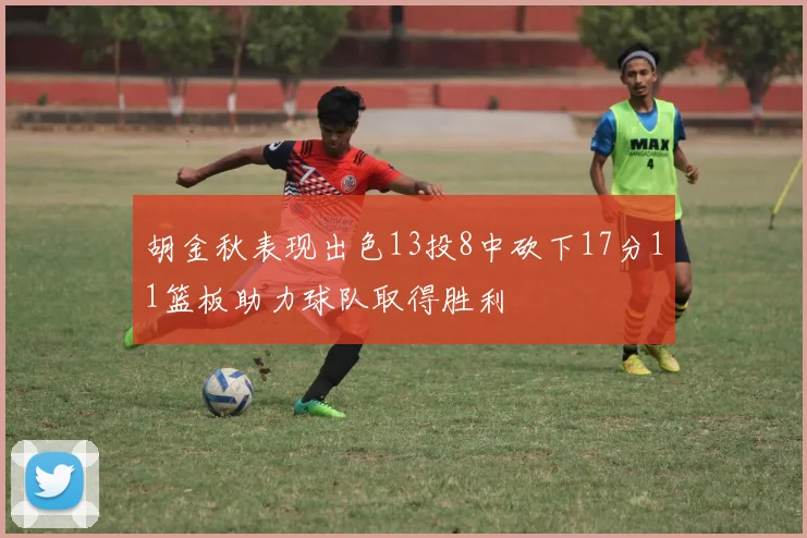 胡金秋表现出色13投8中砍下17分11篮板助力球队取得胜利