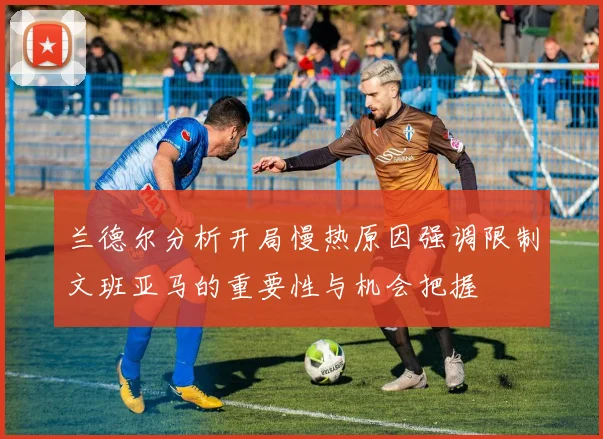 兰德尔分析开局慢热原因强调限制文班亚马的重要性与机会把握
