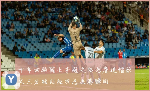 十年回顾骑士夺冠之路老詹追帽欧文三分铭刻经典总决赛瞬间