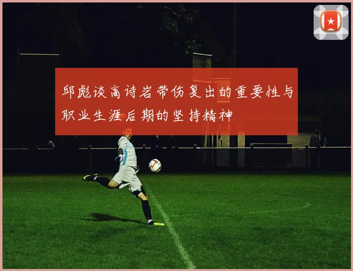邱彪谈高诗岩带伤复出的重要性与职业生涯后期的坚持精神