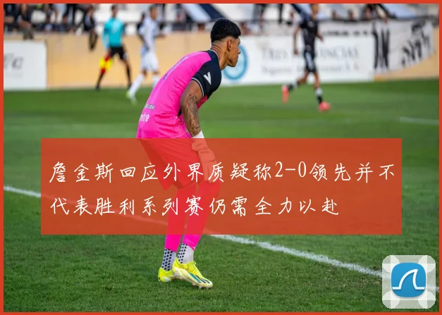 詹金斯回应外界质疑称2-0领先并不代表胜利系列赛仍需全力以赴