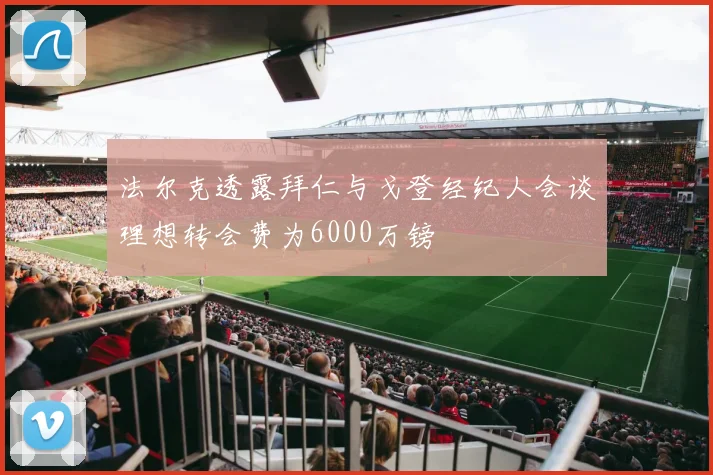 法尔克透露拜仁与戈登经纪人会谈理想转会费为6000万镑