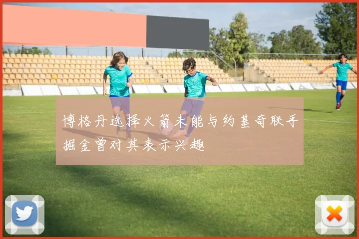 博格丹选择火箭未能与约基奇联手掘金曾对其表示兴趣