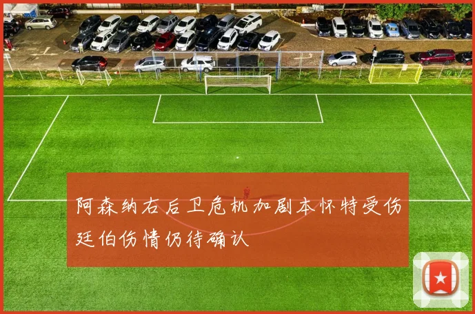 阿森纳右后卫危机加剧本怀特受伤廷伯伤情仍待确认