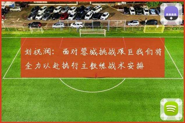 刘祝润：面对蓉城挑战艰巨我们将全力以赴执行主教练战术安排