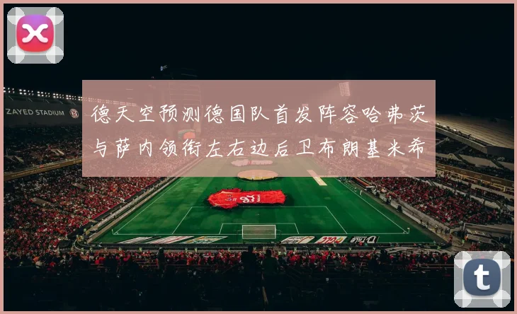 德天空预测德国队首发阵容哈弗茨与萨内领衔左右边后卫布朗基米希出战