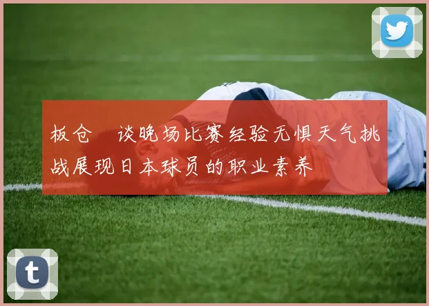 板仓滉谈晚场比赛经验无惧天气挑战展现日本球员的职业素养