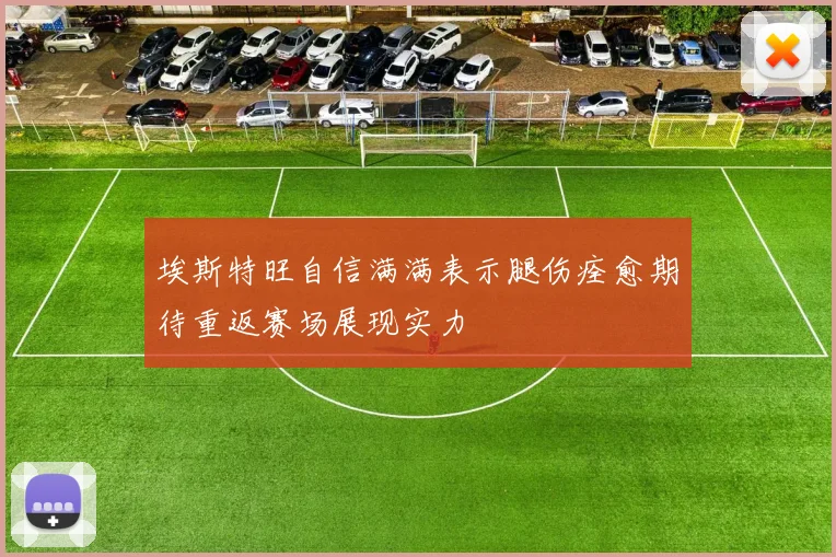 埃斯特旺自信满满表示腿伤痊愈期待重返赛场展现实力