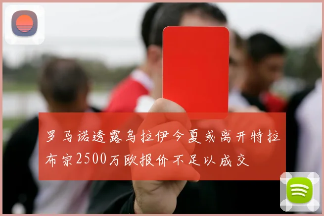 罗马诺透露乌拉伊今夏或离开特拉布宗2500万欧报价不足以成交