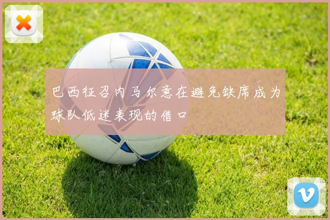 巴西征召内马尔意在避免缺席成为球队低迷表现的借口