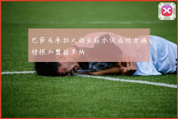 巴萨或承担大部分薪水促成特尔施特根加盟赫罗纳