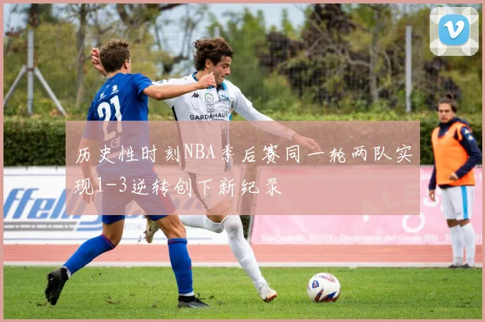 历史性时刻NBA季后赛同一轮两队实现1-3逆转创下新纪录