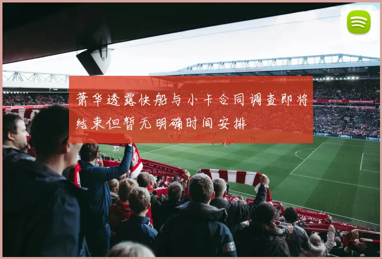 萧华透露快船与小卡合同调查即将结束但暂无明确时间安排