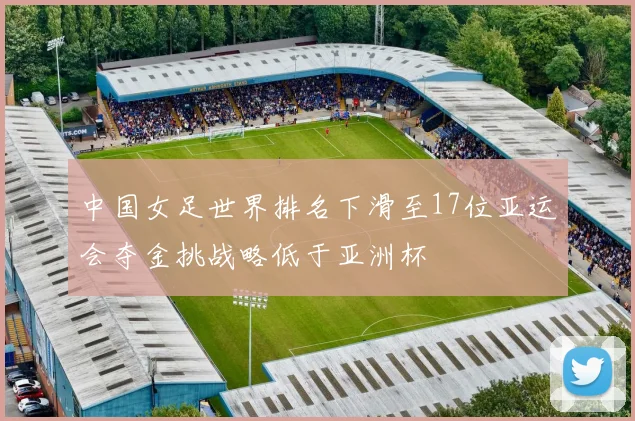 中国女足世界排名下滑至17位亚运会夺金挑战略低于亚洲杯