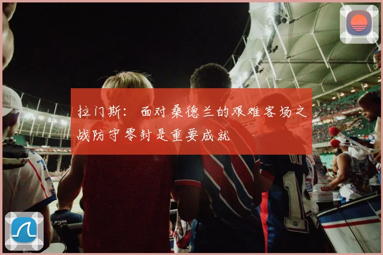 拉门斯：面对桑德兰的艰难客场之战防守零封是重要成就