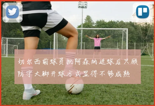 切尔西前球员批阿森纳进球后只顾防守大脚开球方式显得不够成熟