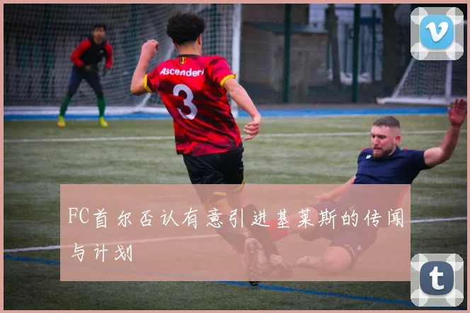 FC首尔否认有意引进基莱斯的传闻与计划
