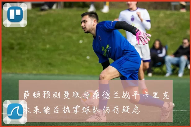 萨顿预测曼联与桑德兰战平卡里克未来能否执掌球队仍存疑虑
