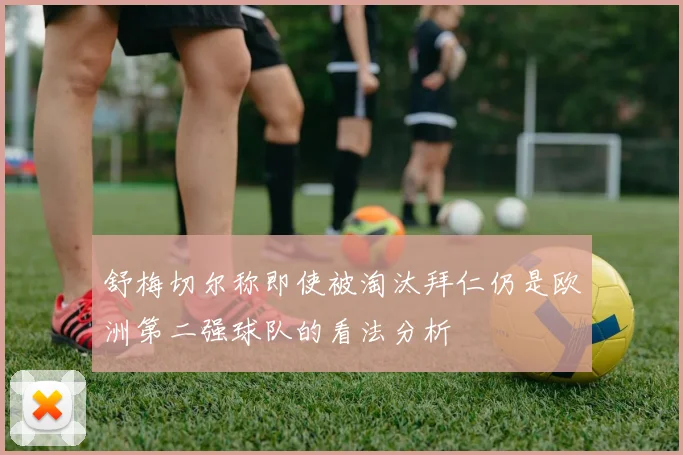 舒梅切尔称即使被淘汰拜仁仍是欧洲第二强球队的看法分析