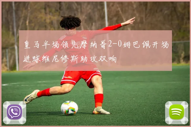 皇马半场领先摩纳哥2-0姆巴佩开场进球维尼修斯助攻双响