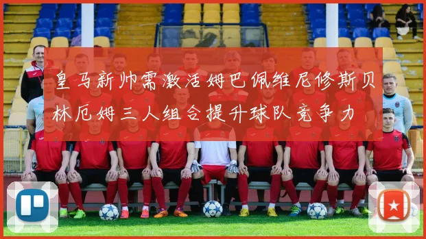 皇马新帅需激活姆巴佩维尼修斯贝林厄姆三人组合提升球队竞争力