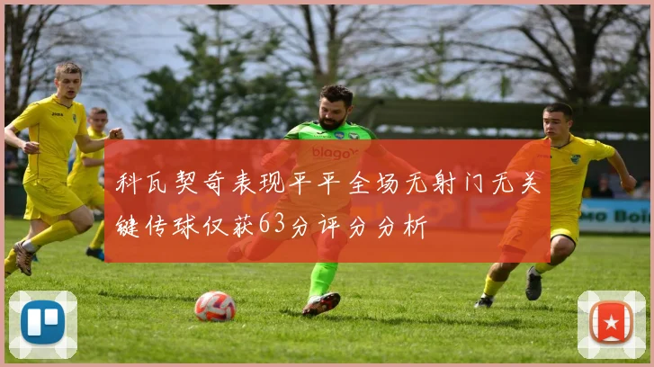 科瓦契奇表现平平全场无射门无关键传球仅获63分评分分析