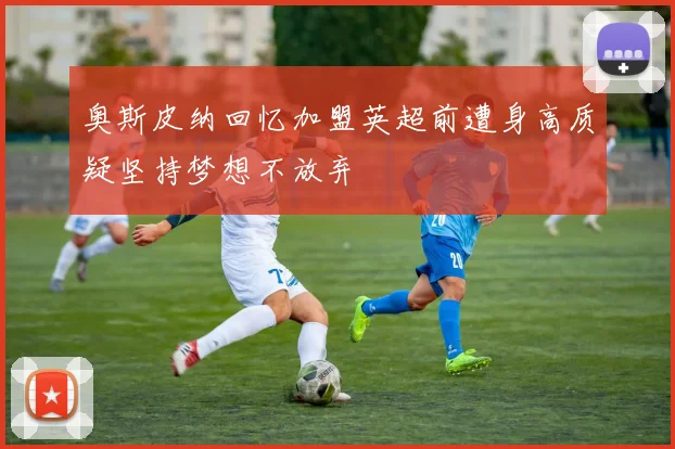 奥斯皮纳回忆加盟英超前遭身高质疑坚持梦想不放弃