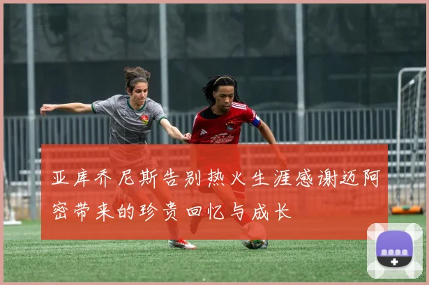 亚库乔尼斯告别热火生涯感谢迈阿密带来的珍贵回忆与成长