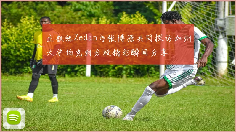 主教练Zedan与张博源共同探访加州大学伯克利分校精彩瞬间分享