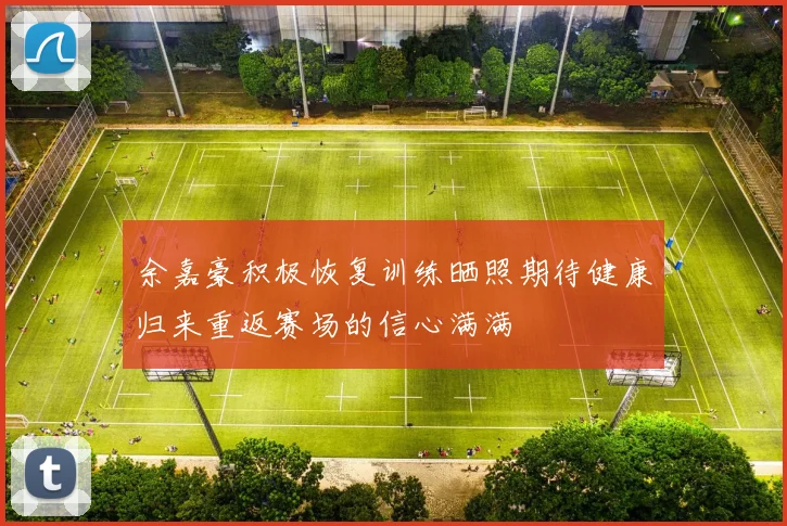 余嘉豪积极恢复训练晒照期待健康归来重返赛场的信心满满
