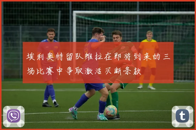 埃利奥特留队维拉在即将到来的三场比赛中争取激活买断条款