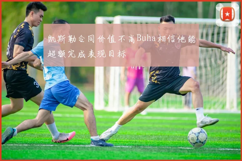 凯斯勒合同价值不高Buha相信他能超额完成表现目标
